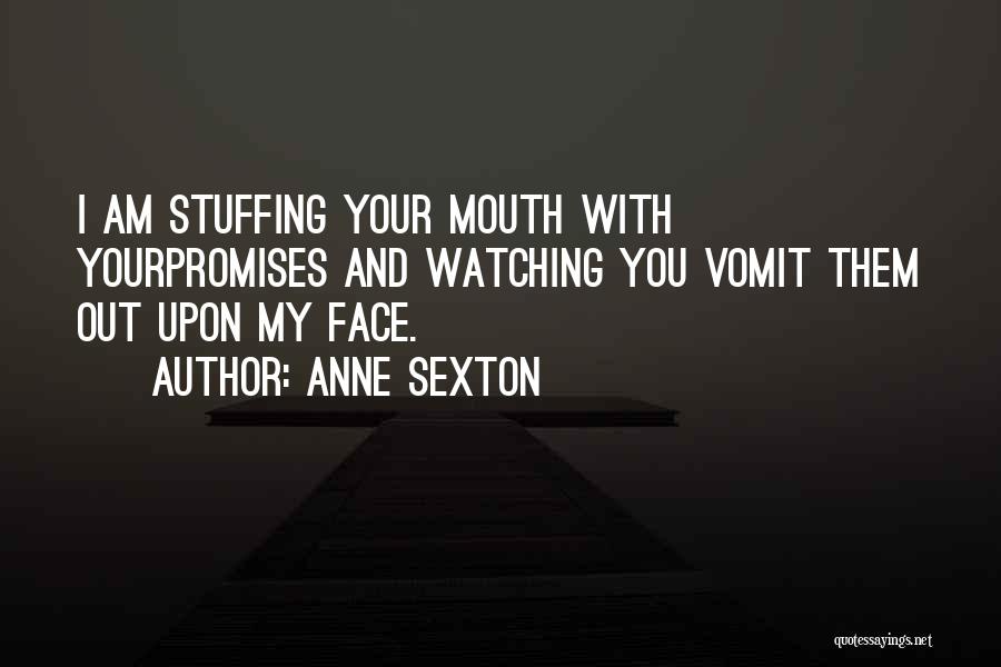 Anne Sexton Quotes: I Am Stuffing Your Mouth With Yourpromises And Watching You Vomit Them Out Upon My Face.