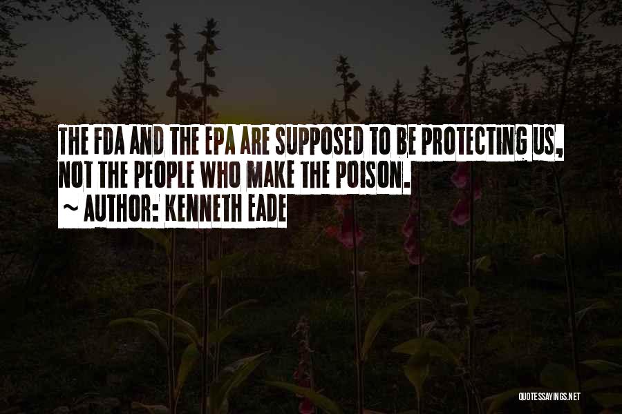 Kenneth Eade Quotes: The Fda And The Epa Are Supposed To Be Protecting Us, Not The People Who Make The Poison.