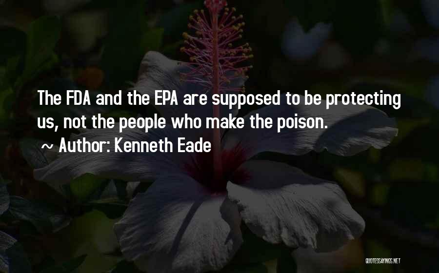 Kenneth Eade Quotes: The Fda And The Epa Are Supposed To Be Protecting Us, Not The People Who Make The Poison.