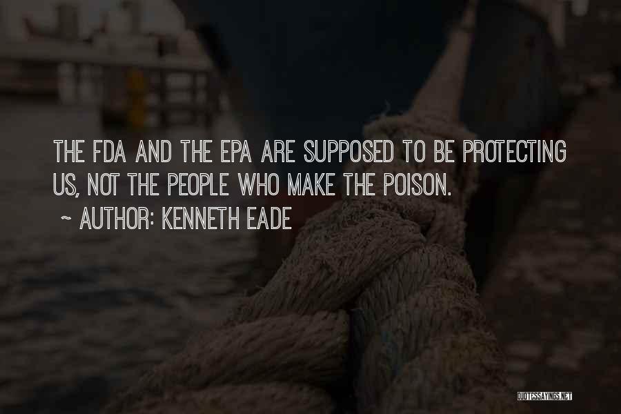 Kenneth Eade Quotes: The Fda And The Epa Are Supposed To Be Protecting Us, Not The People Who Make The Poison.