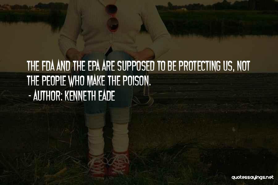 Kenneth Eade Quotes: The Fda And The Epa Are Supposed To Be Protecting Us, Not The People Who Make The Poison.