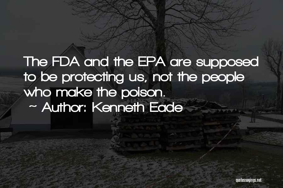 Kenneth Eade Quotes: The Fda And The Epa Are Supposed To Be Protecting Us, Not The People Who Make The Poison.