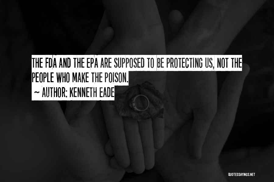 Kenneth Eade Quotes: The Fda And The Epa Are Supposed To Be Protecting Us, Not The People Who Make The Poison.