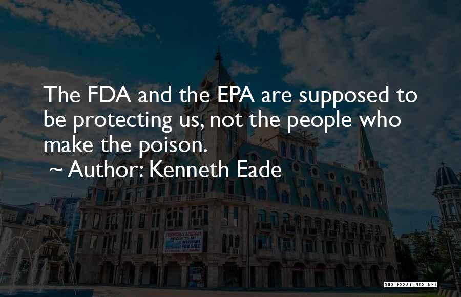 Kenneth Eade Quotes: The Fda And The Epa Are Supposed To Be Protecting Us, Not The People Who Make The Poison.