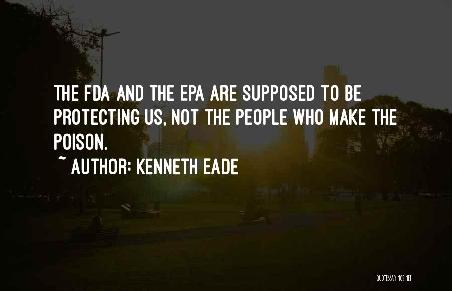 Kenneth Eade Quotes: The Fda And The Epa Are Supposed To Be Protecting Us, Not The People Who Make The Poison.