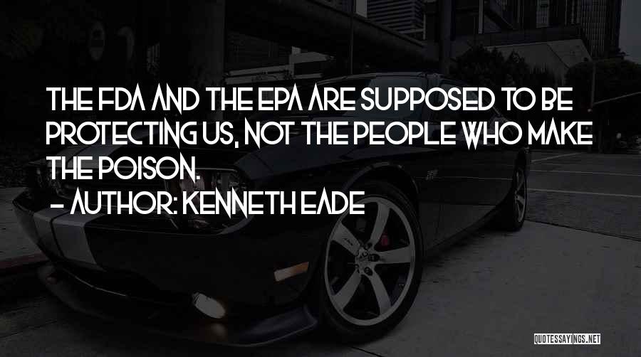Kenneth Eade Quotes: The Fda And The Epa Are Supposed To Be Protecting Us, Not The People Who Make The Poison.