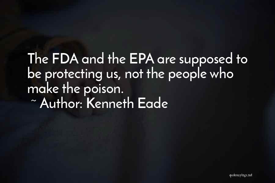 Kenneth Eade Quotes: The Fda And The Epa Are Supposed To Be Protecting Us, Not The People Who Make The Poison.