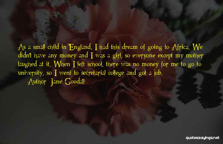 Jane Goodall Quotes: As A Small Child In England, I Had This Dream Of Going To Africa. We Didn't Have Any Money And