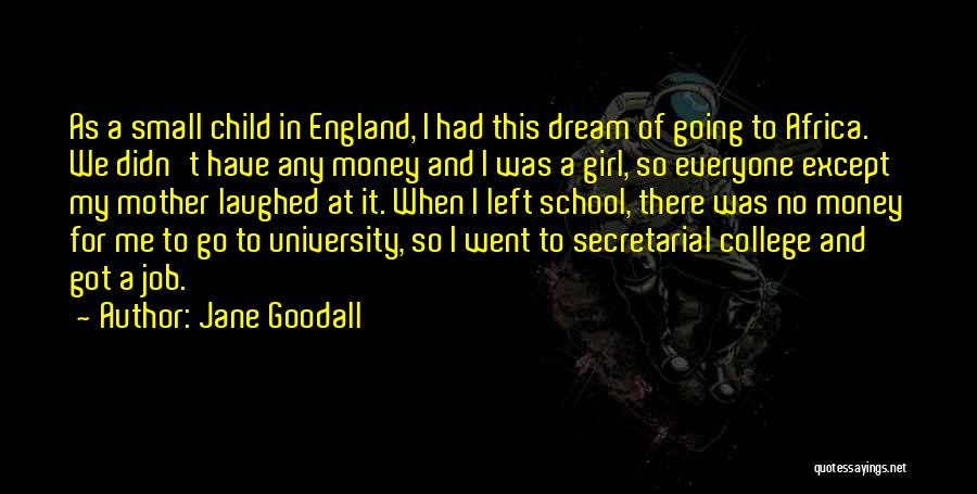 Jane Goodall Quotes: As A Small Child In England, I Had This Dream Of Going To Africa. We Didn't Have Any Money And