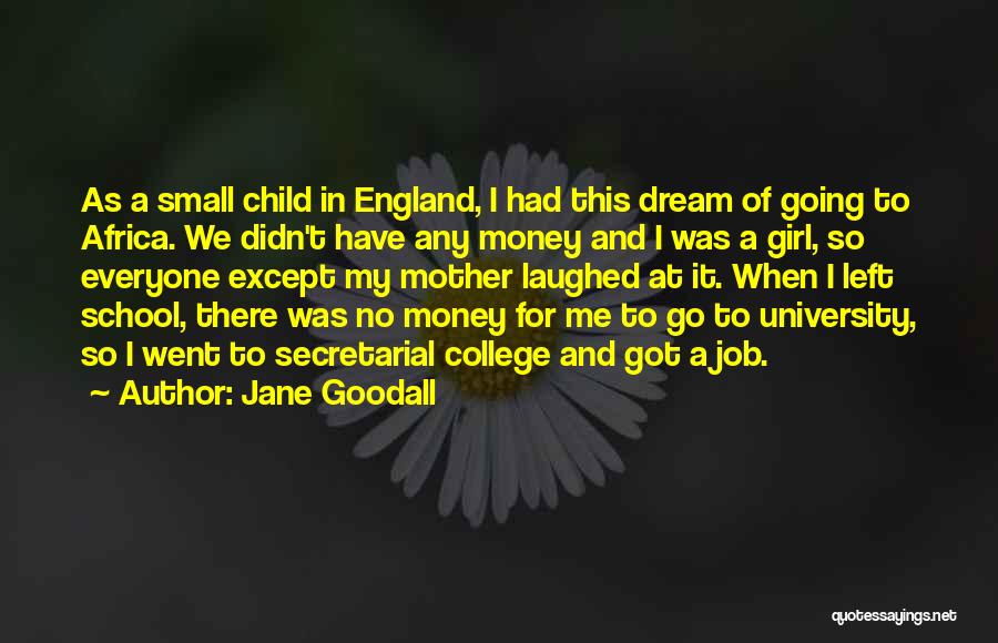 Jane Goodall Quotes: As A Small Child In England, I Had This Dream Of Going To Africa. We Didn't Have Any Money And
