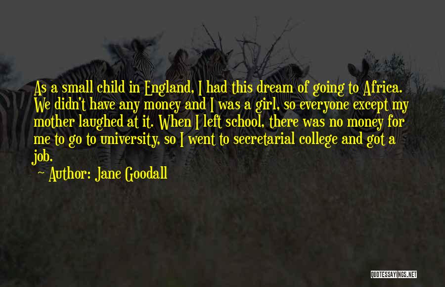 Jane Goodall Quotes: As A Small Child In England, I Had This Dream Of Going To Africa. We Didn't Have Any Money And