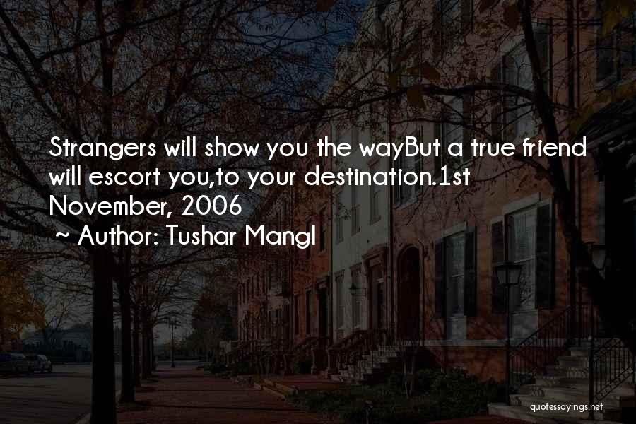 Tushar Mangl Quotes: Strangers Will Show You The Waybut A True Friend Will Escort You,to Your Destination.1st November, 2006