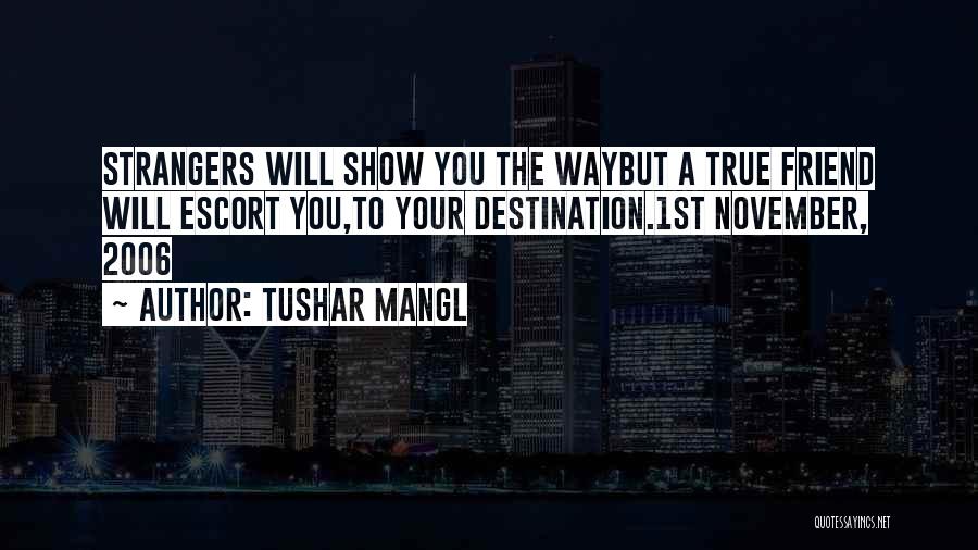 Tushar Mangl Quotes: Strangers Will Show You The Waybut A True Friend Will Escort You,to Your Destination.1st November, 2006