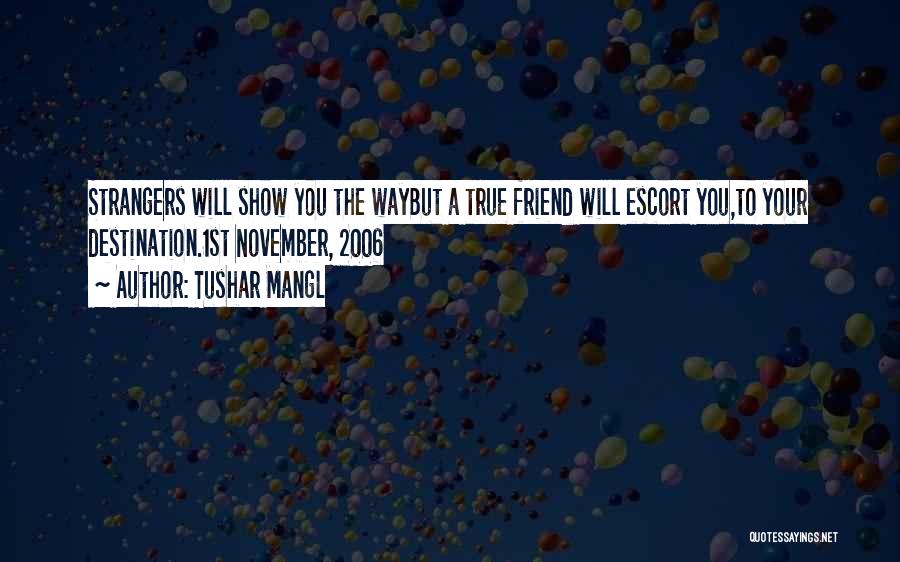 Tushar Mangl Quotes: Strangers Will Show You The Waybut A True Friend Will Escort You,to Your Destination.1st November, 2006