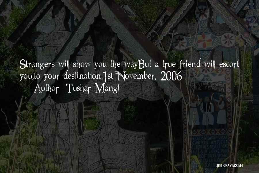 Tushar Mangl Quotes: Strangers Will Show You The Waybut A True Friend Will Escort You,to Your Destination.1st November, 2006