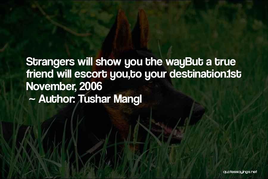 Tushar Mangl Quotes: Strangers Will Show You The Waybut A True Friend Will Escort You,to Your Destination.1st November, 2006