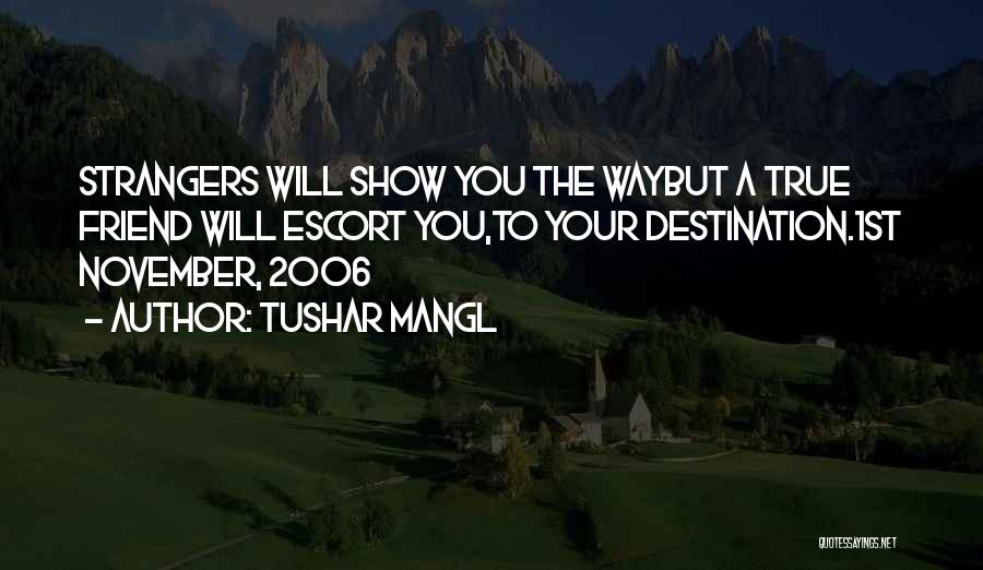 Tushar Mangl Quotes: Strangers Will Show You The Waybut A True Friend Will Escort You,to Your Destination.1st November, 2006