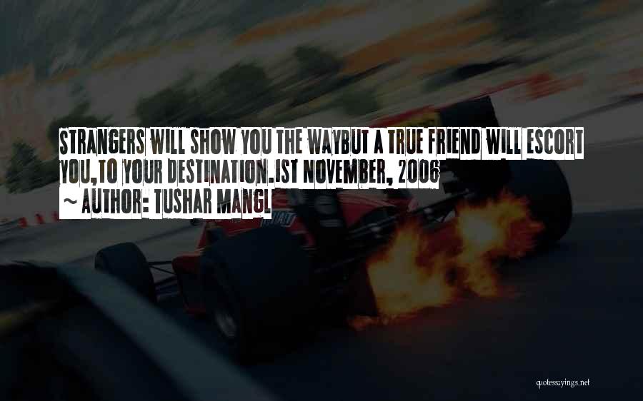 Tushar Mangl Quotes: Strangers Will Show You The Waybut A True Friend Will Escort You,to Your Destination.1st November, 2006