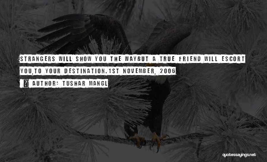 Tushar Mangl Quotes: Strangers Will Show You The Waybut A True Friend Will Escort You,to Your Destination.1st November, 2006