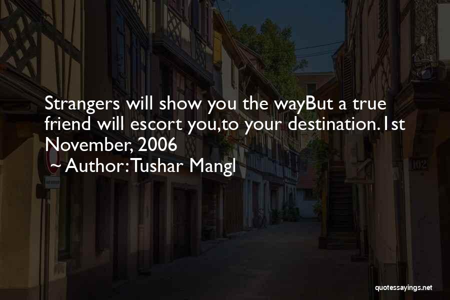 Tushar Mangl Quotes: Strangers Will Show You The Waybut A True Friend Will Escort You,to Your Destination.1st November, 2006