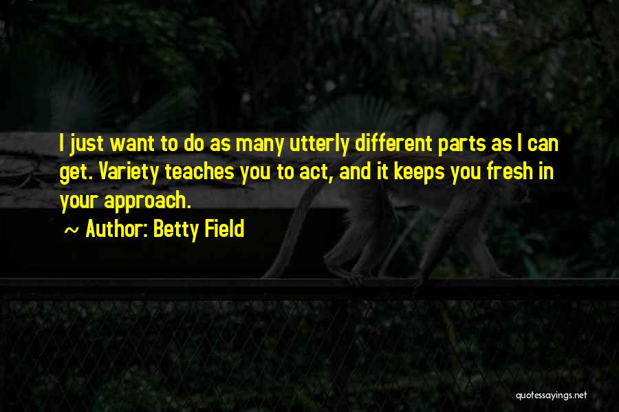 Betty Field Quotes: I Just Want To Do As Many Utterly Different Parts As I Can Get. Variety Teaches You To Act, And