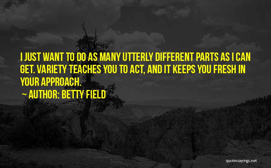 Betty Field Quotes: I Just Want To Do As Many Utterly Different Parts As I Can Get. Variety Teaches You To Act, And