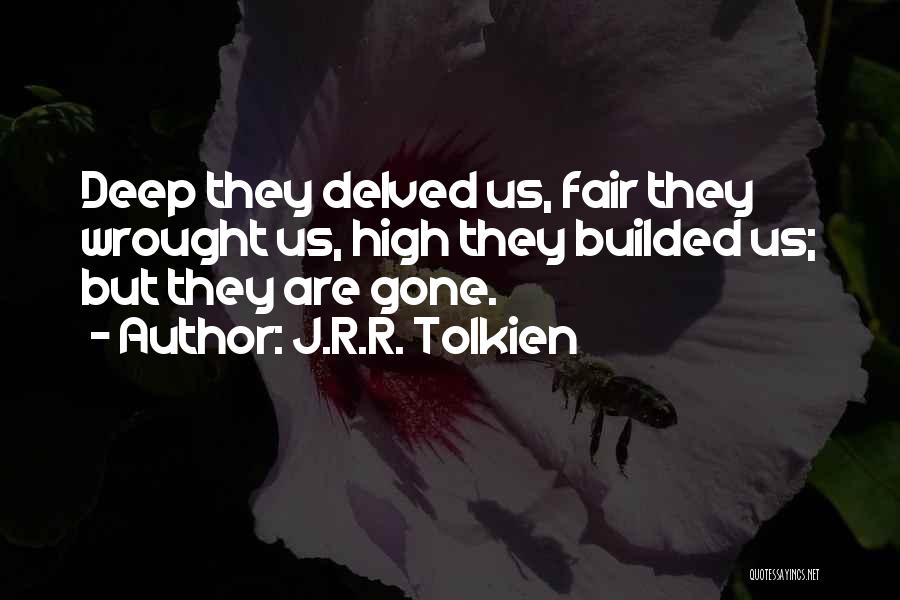 J.R.R. Tolkien Quotes: Deep They Delved Us, Fair They Wrought Us, High They Builded Us; But They Are Gone.