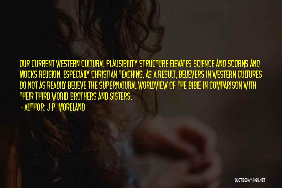 J.P. Moreland Quotes: Our Current Western Cultural Plausibility Structure Elevates Science And Scorns And Mocks Religion, Especially Christian Teaching. As A Result, Believers