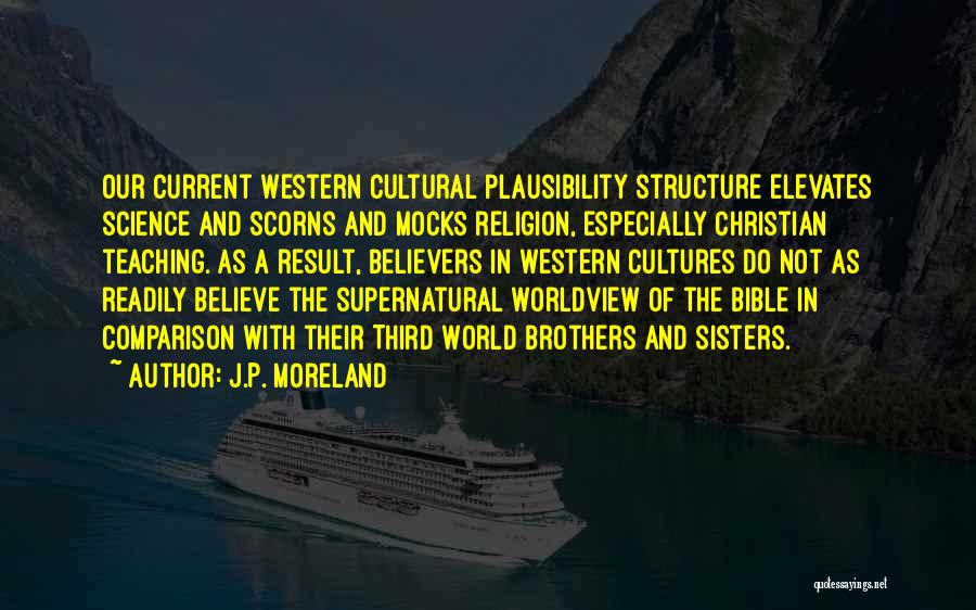 J.P. Moreland Quotes: Our Current Western Cultural Plausibility Structure Elevates Science And Scorns And Mocks Religion, Especially Christian Teaching. As A Result, Believers