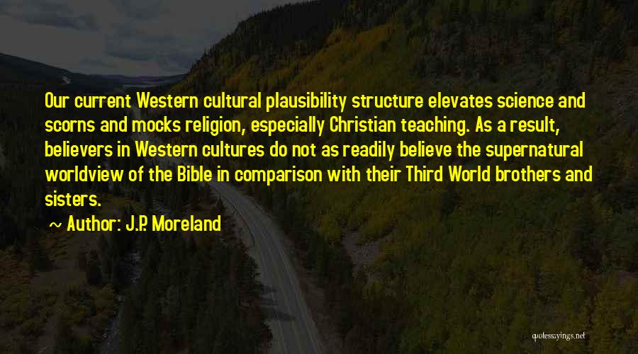 J.P. Moreland Quotes: Our Current Western Cultural Plausibility Structure Elevates Science And Scorns And Mocks Religion, Especially Christian Teaching. As A Result, Believers