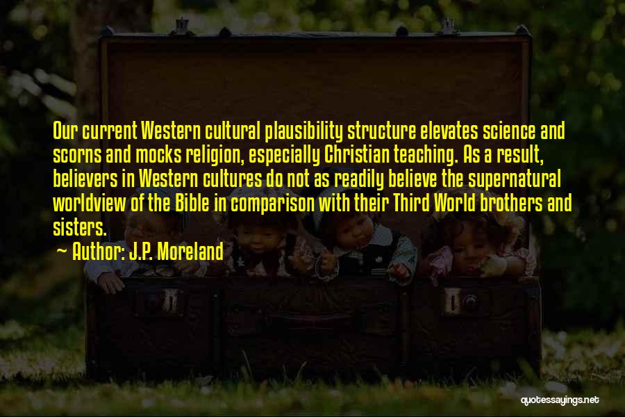 J.P. Moreland Quotes: Our Current Western Cultural Plausibility Structure Elevates Science And Scorns And Mocks Religion, Especially Christian Teaching. As A Result, Believers