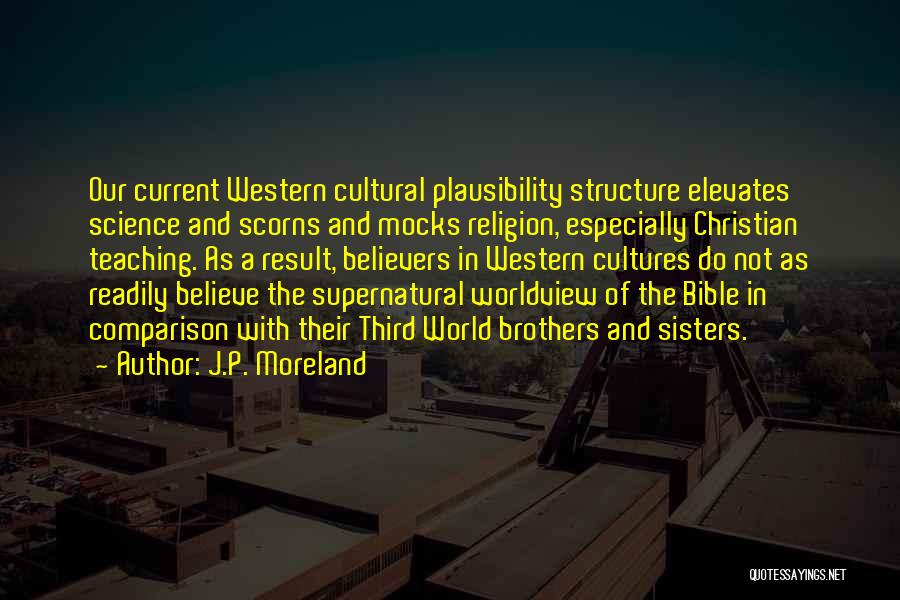 J.P. Moreland Quotes: Our Current Western Cultural Plausibility Structure Elevates Science And Scorns And Mocks Religion, Especially Christian Teaching. As A Result, Believers