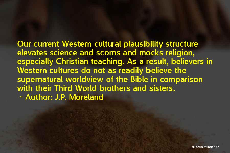 J.P. Moreland Quotes: Our Current Western Cultural Plausibility Structure Elevates Science And Scorns And Mocks Religion, Especially Christian Teaching. As A Result, Believers