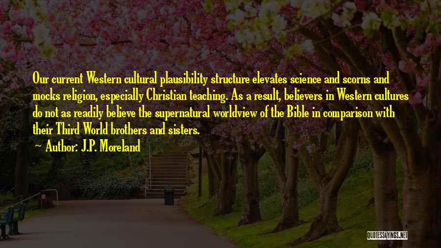 J.P. Moreland Quotes: Our Current Western Cultural Plausibility Structure Elevates Science And Scorns And Mocks Religion, Especially Christian Teaching. As A Result, Believers