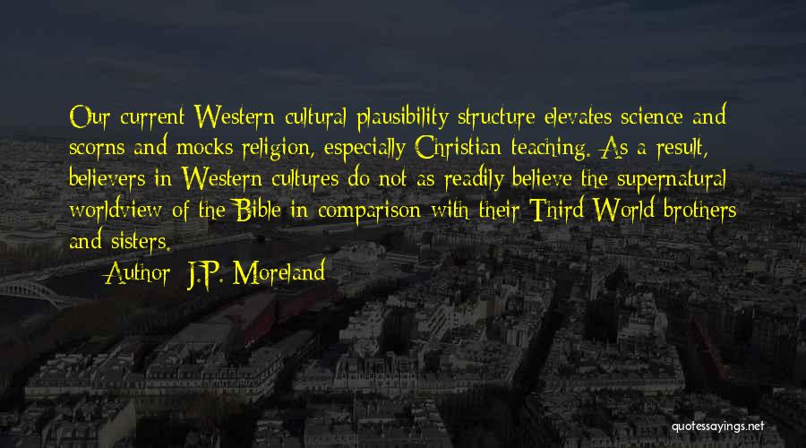 J.P. Moreland Quotes: Our Current Western Cultural Plausibility Structure Elevates Science And Scorns And Mocks Religion, Especially Christian Teaching. As A Result, Believers