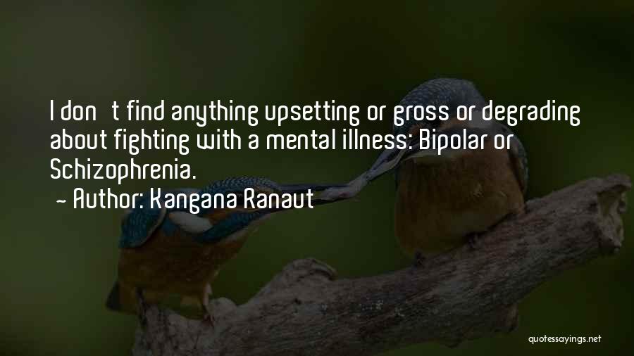 Kangana Ranaut Quotes: I Don't Find Anything Upsetting Or Gross Or Degrading About Fighting With A Mental Illness: Bipolar Or Schizophrenia.