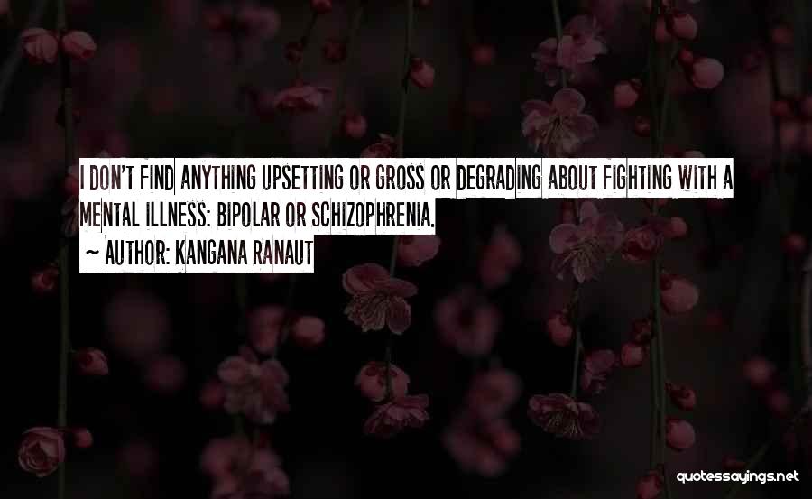 Kangana Ranaut Quotes: I Don't Find Anything Upsetting Or Gross Or Degrading About Fighting With A Mental Illness: Bipolar Or Schizophrenia.
