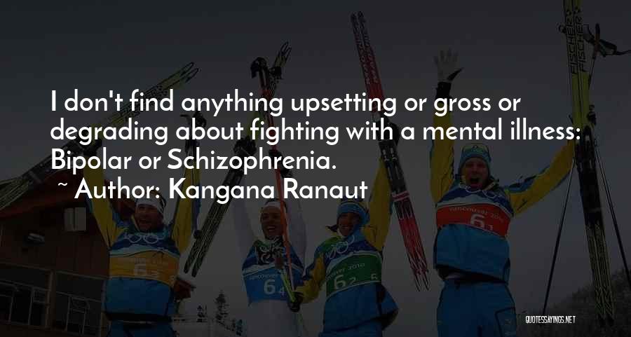 Kangana Ranaut Quotes: I Don't Find Anything Upsetting Or Gross Or Degrading About Fighting With A Mental Illness: Bipolar Or Schizophrenia.