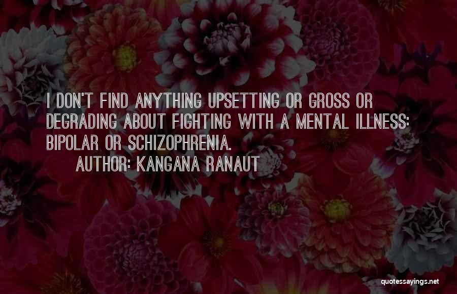 Kangana Ranaut Quotes: I Don't Find Anything Upsetting Or Gross Or Degrading About Fighting With A Mental Illness: Bipolar Or Schizophrenia.