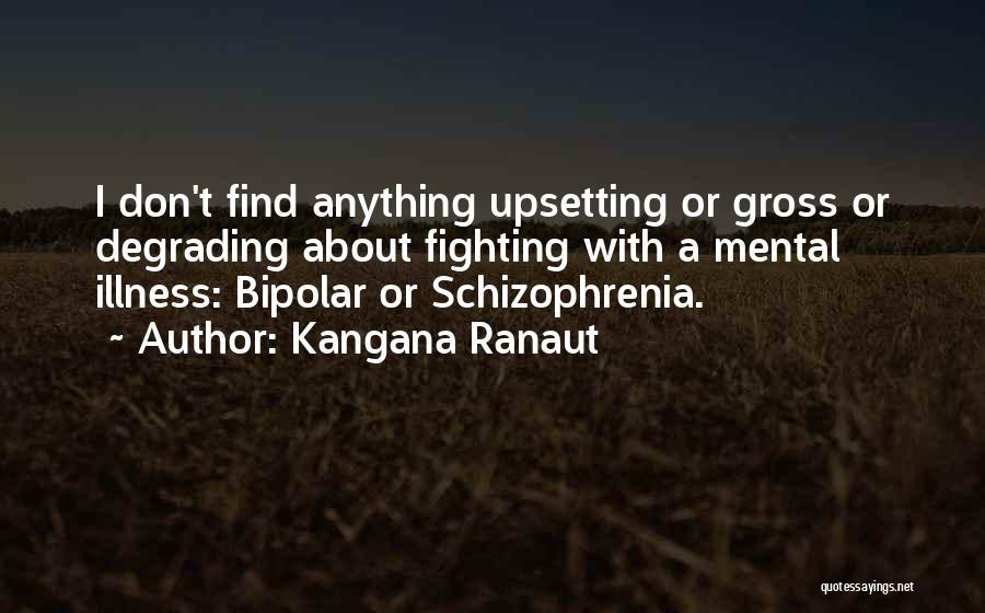 Kangana Ranaut Quotes: I Don't Find Anything Upsetting Or Gross Or Degrading About Fighting With A Mental Illness: Bipolar Or Schizophrenia.