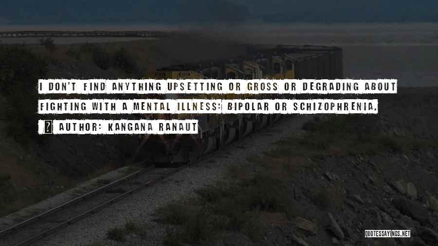 Kangana Ranaut Quotes: I Don't Find Anything Upsetting Or Gross Or Degrading About Fighting With A Mental Illness: Bipolar Or Schizophrenia.