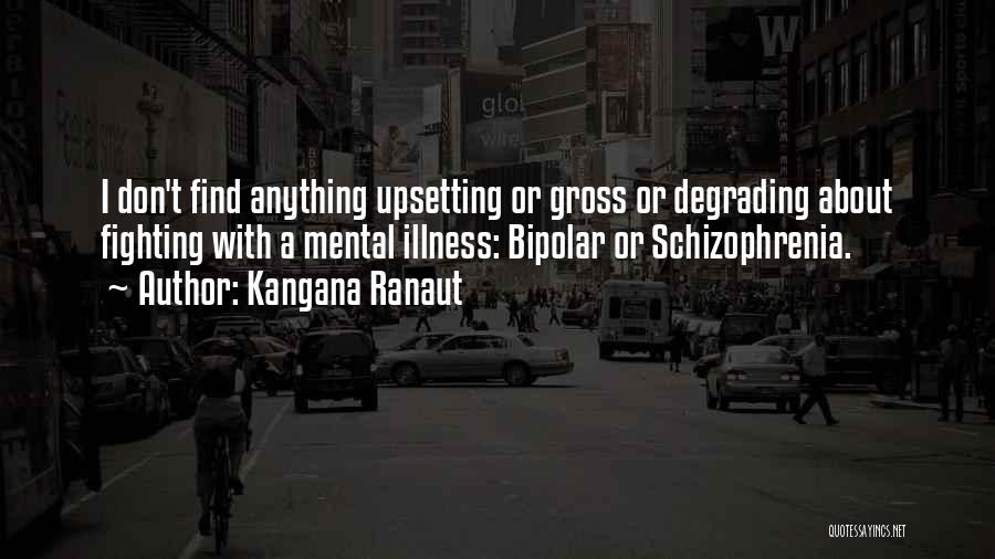 Kangana Ranaut Quotes: I Don't Find Anything Upsetting Or Gross Or Degrading About Fighting With A Mental Illness: Bipolar Or Schizophrenia.