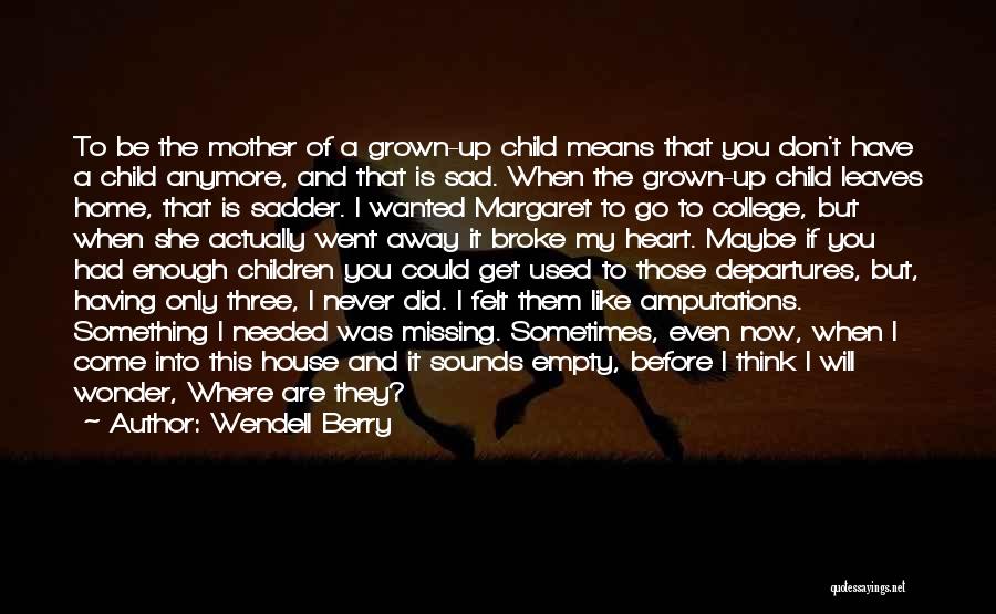 Wendell Berry Quotes: To Be The Mother Of A Grown-up Child Means That You Don't Have A Child Anymore, And That Is Sad.