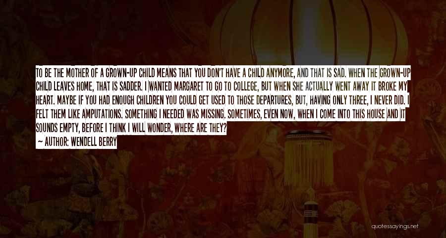 Wendell Berry Quotes: To Be The Mother Of A Grown-up Child Means That You Don't Have A Child Anymore, And That Is Sad.