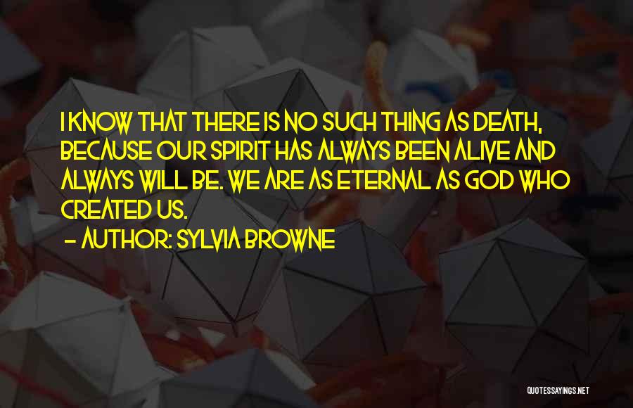 Sylvia Browne Quotes: I Know That There Is No Such Thing As Death, Because Our Spirit Has Always Been Alive And Always Will