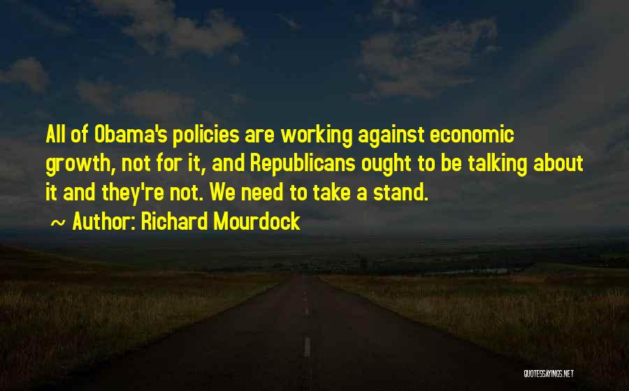 Richard Mourdock Quotes: All Of Obama's Policies Are Working Against Economic Growth, Not For It, And Republicans Ought To Be Talking About It