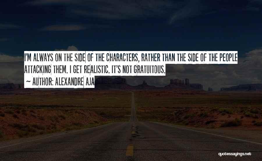 Alexandre Aja Quotes: I'm Always On The Side Of The Characters, Rather Than The Side Of The People Attacking Them. I Get Realistic.