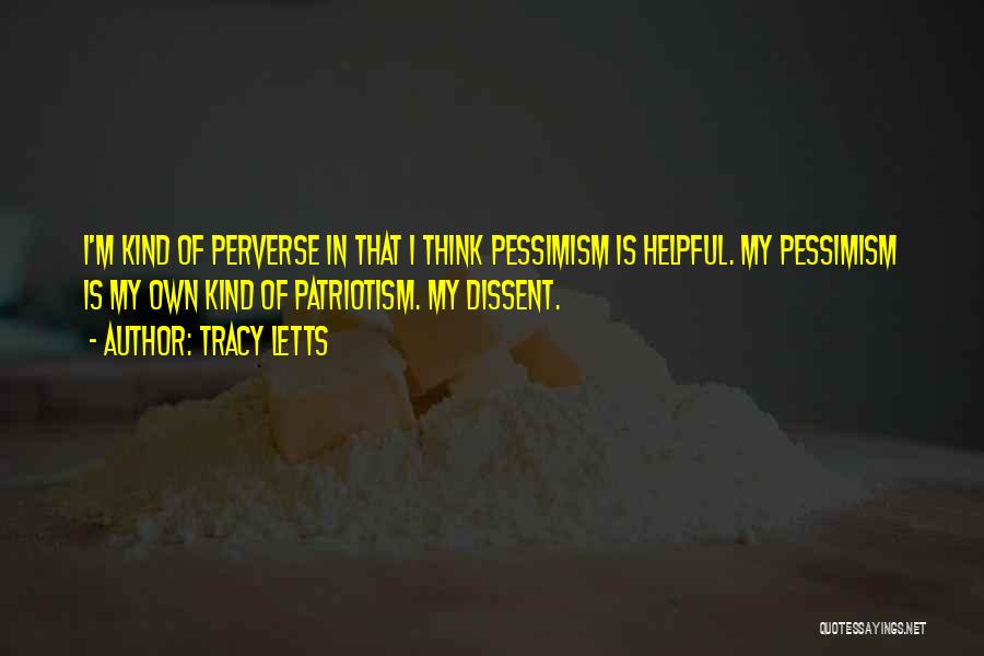 Tracy Letts Quotes: I'm Kind Of Perverse In That I Think Pessimism Is Helpful. My Pessimism Is My Own Kind Of Patriotism. My