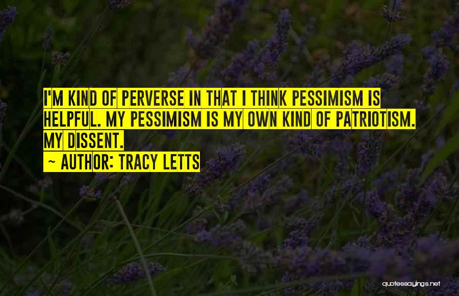Tracy Letts Quotes: I'm Kind Of Perverse In That I Think Pessimism Is Helpful. My Pessimism Is My Own Kind Of Patriotism. My