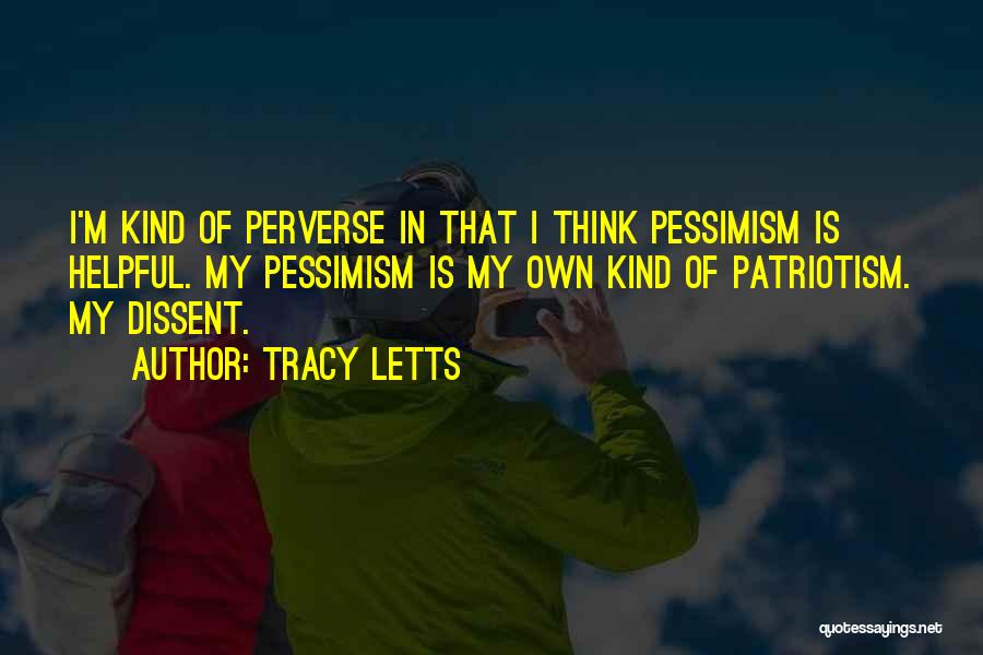 Tracy Letts Quotes: I'm Kind Of Perverse In That I Think Pessimism Is Helpful. My Pessimism Is My Own Kind Of Patriotism. My
